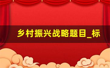 乡村振兴战略题目_标题 实施乡村振兴战略的内容